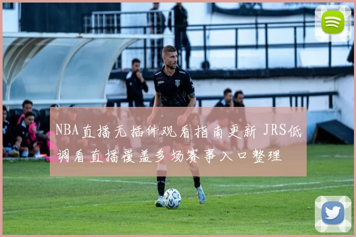 NBA直播无插件观看指南更新 JRS低调看直播覆盖多场赛事入口整理