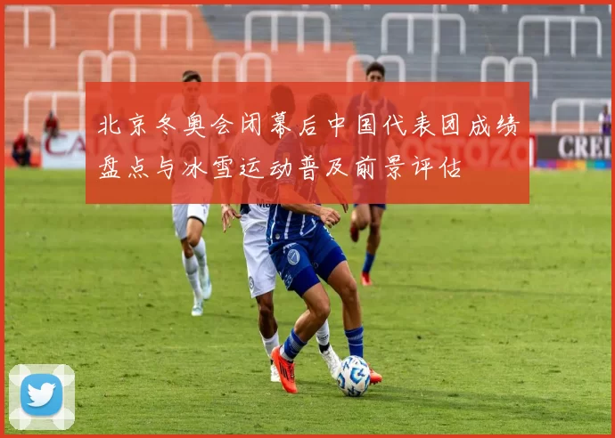 北京冬奥会闭幕后中国代表团成绩盘点与冰雪运动普及前景评估