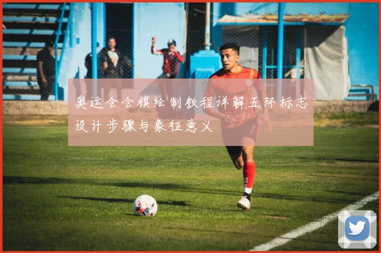 奥运会会旗绘制教程详解五环标志设计步骤与象征意义