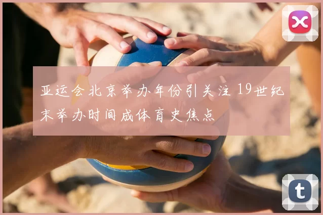 亚运会北京举办年份引关注 19世纪末举办时间成体育史焦点