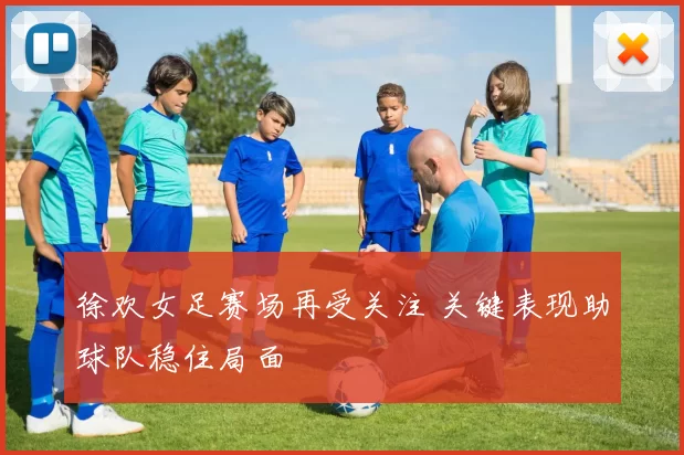 徐欢女足赛场再受关注 关键表现助球队稳住局面