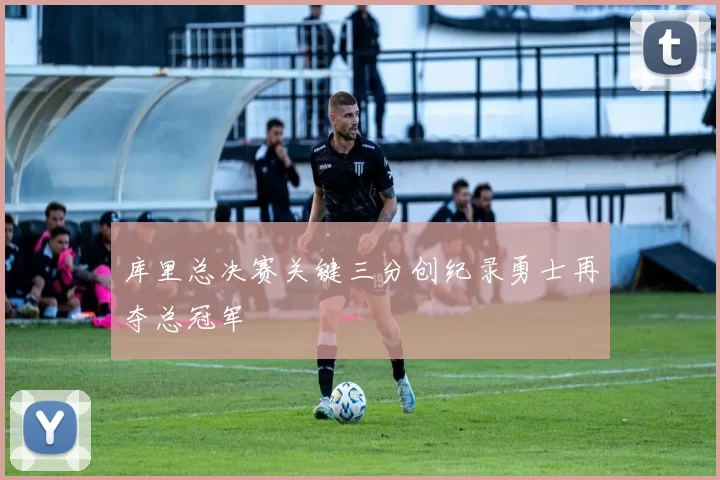 库里总决赛关键三分创纪录勇士再夺总冠军