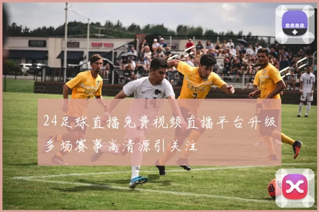 24足球直播免费视频直播平台升级多场赛事高清源引关注