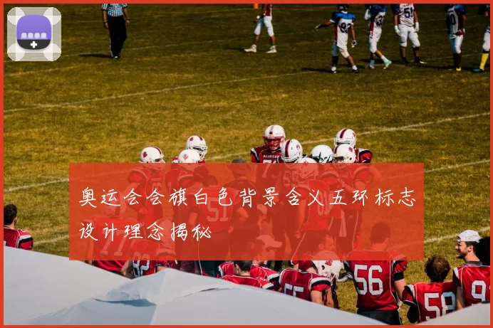 奥运会会旗白色背景含义五环标志设计理念揭秘