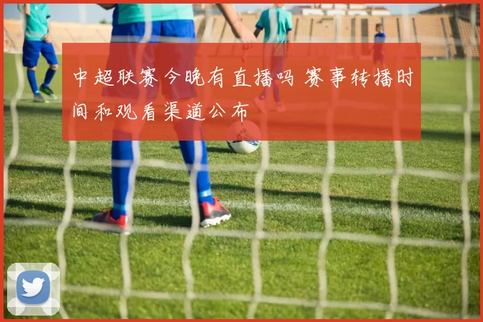 中超联赛今晚有直播吗 赛事转播时间和观看渠道公布