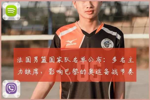 法国男篮国家队名单公布：多名主力缺席，影响巴黎的奥运备战节奏