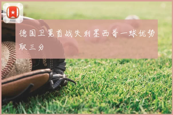 德国卫冕首战失利墨西哥一球优势取三分