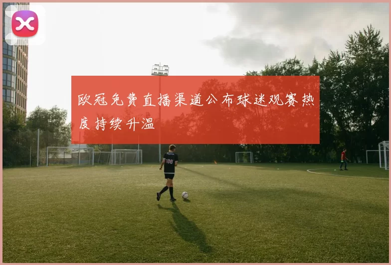 欧冠免费直播渠道公布球迷观赛热度持续升温