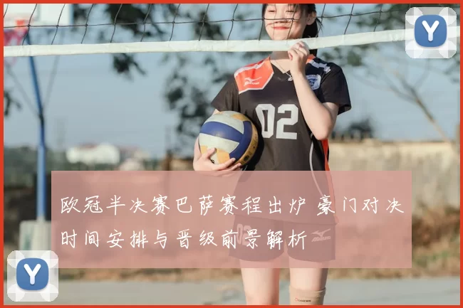 欧冠半决赛巴萨赛程出炉 豪门对决时间安排与晋级前景解析