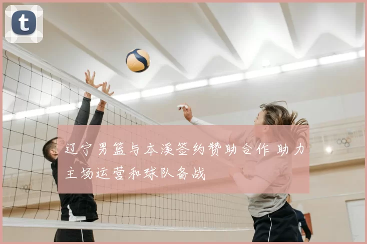 辽宁男篮与本溪签约赞助合作 助力主场运营和球队备战