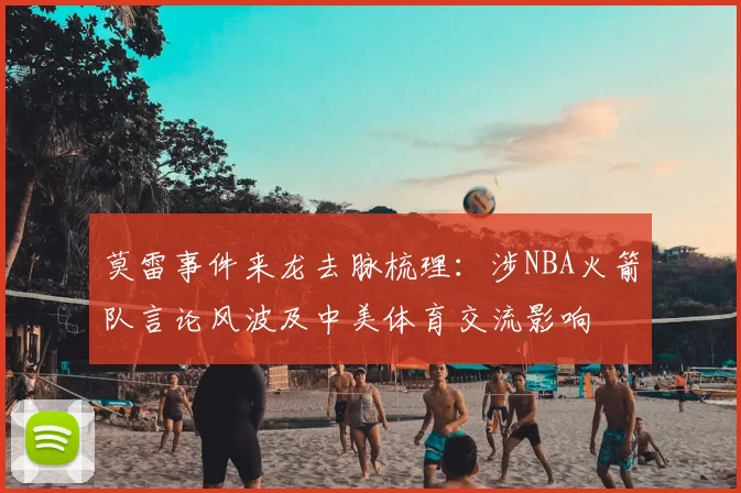 莫雷事件来龙去脉梳理：涉NBA火箭队言论风波及中美体育交流影响