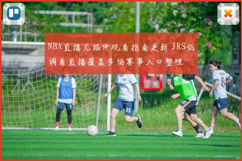 NBA直播无插件观看指南更新 JRS低调看直播覆盖多场赛事入口整理