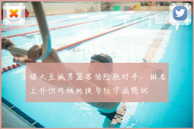 福大至诚男篮客场险胜对手，排名上升但内线轮换与防守成隐忧