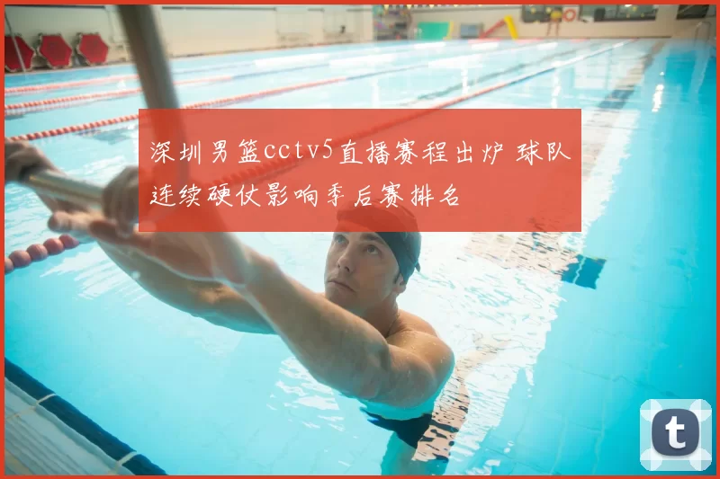 深圳男篮cctv5直播赛程出炉 球队连续硬仗影响季后赛排名