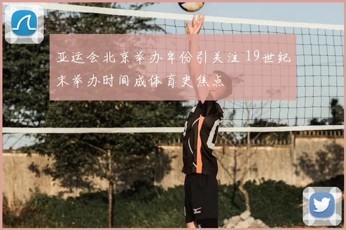 亚运会北京举办年份引关注 19世纪末举办时间成体育史焦点