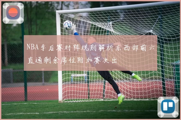 NBA季后赛对阵规则解析东西部前六直通剩余席位附加赛决出