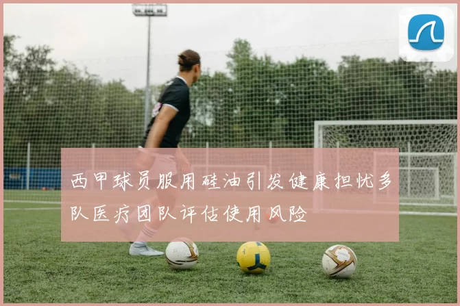 西甲球员服用硅油引发健康担忧多队医疗团队评估使用风险