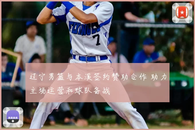 辽宁男篮与本溪签约赞助合作 助力主场运营和球队备战