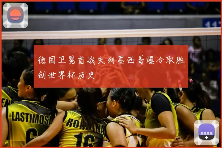 德国卫冕首战失利墨西哥爆冷取胜创世界杯历史