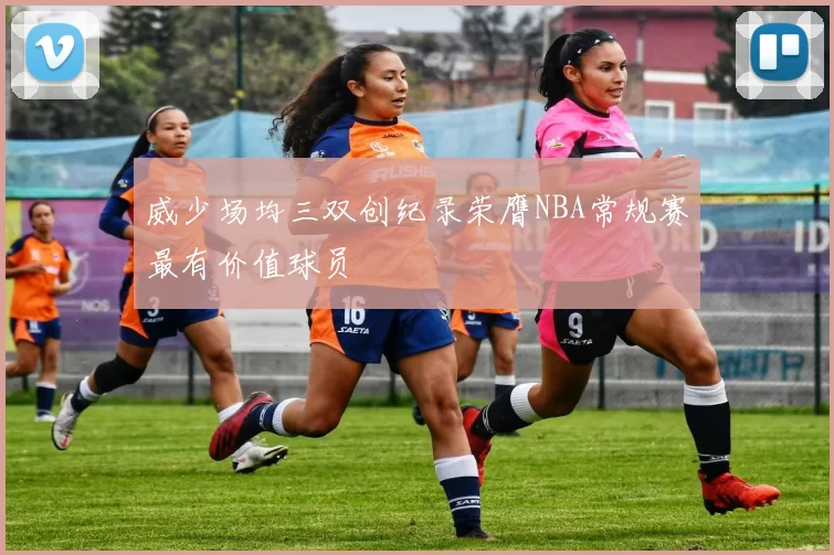 威少场均三双创纪录荣膺NBA常规赛最有价值球员