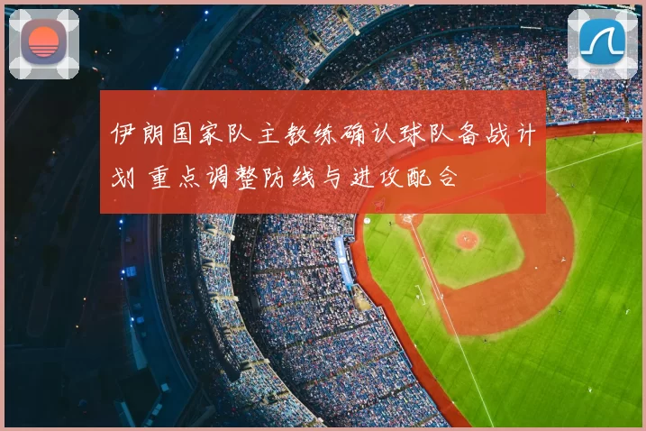 伊朗国家队主教练确认球队备战计划 重点调整防线与进攻配合