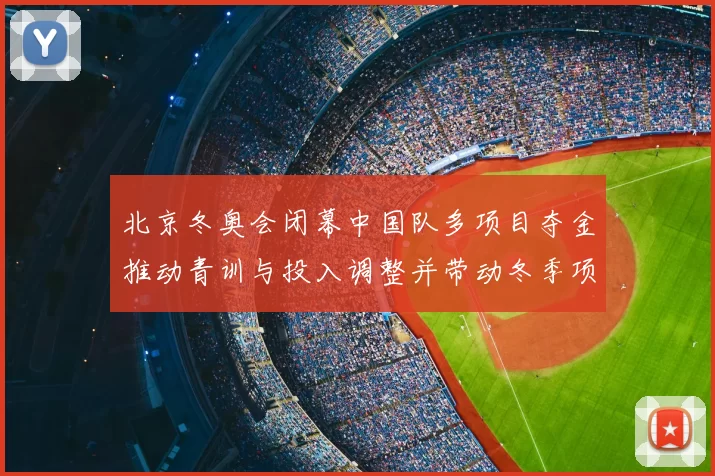 北京冬奥会闭幕中国队多项目夺金推动青训与投入调整并带动冬季项目发展