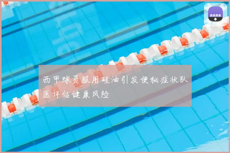 西甲球员服用硅油引发便秘症状队医评估健康风险