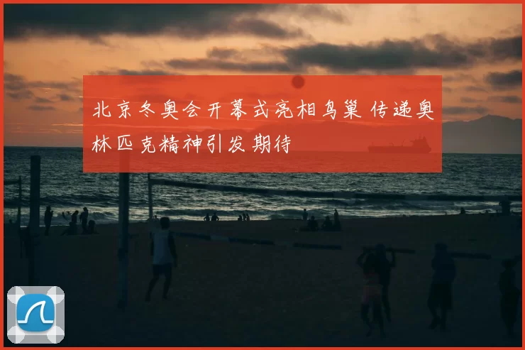 北京冬奥会开幕式亮相鸟巢 传递奥林匹克精神引发期待