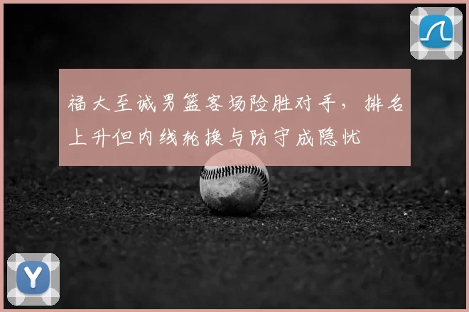 福大至诚男篮客场险胜对手，排名上升但内线轮换与防守成隐忧