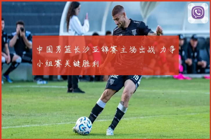 中国男篮长沙亚锦赛主场出战 力争小组赛关键胜利