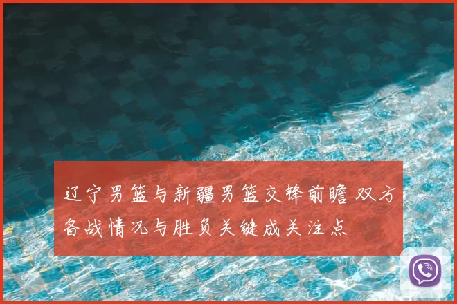 辽宁男篮与新疆男篮交锋前瞻 双方备战情况与胜负关键成关注点