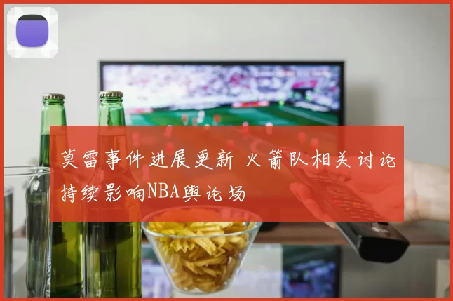 莫雷事件进展更新 火箭队相关讨论持续影响NBA舆论场