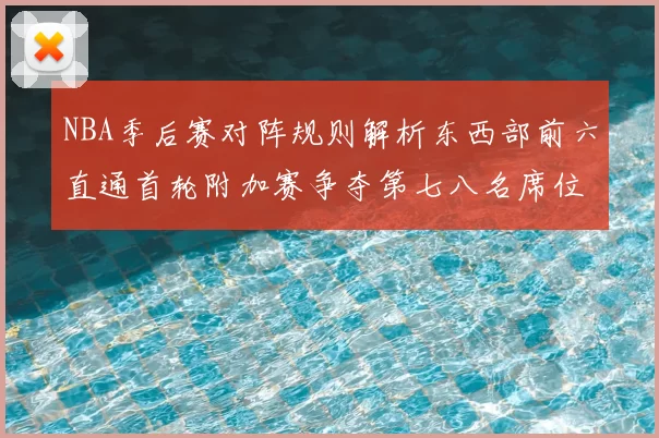 NBA季后赛对阵规则解析东西部前六直通首轮附加赛争夺第七八名席位