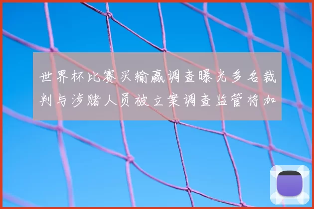 世界杯比赛买输赢调查曝光多名裁判与涉赌人员被立案调查监管将加强
