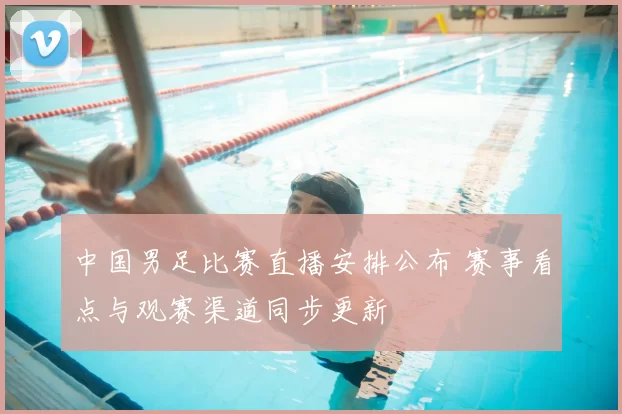 中国男足比赛直播安排公布 赛事看点与观赛渠道同步更新
