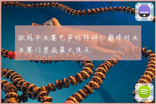 欧冠半决赛巴萨对阵拜仁巅峰对决决赛门票成最大焦点