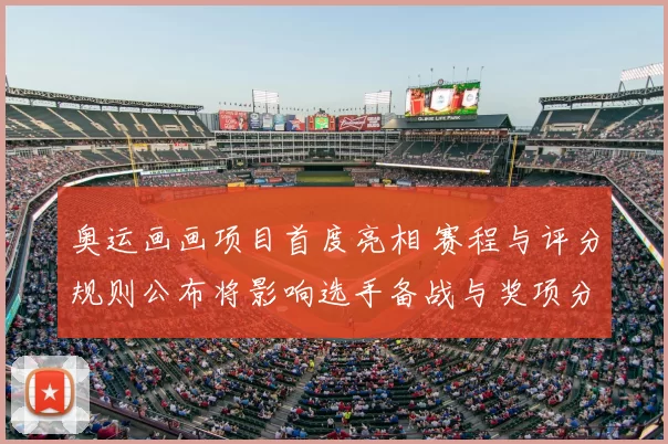 奥运画画项目首度亮相 赛程与评分规则公布将影响选手备战与奖项分配
