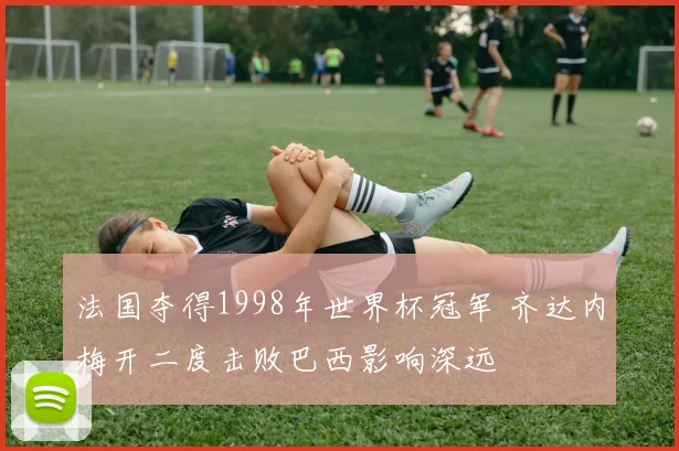 法国夺得1998年世界杯冠军 齐达内梅开二度击败巴西影响深远