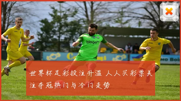 世界杯足彩投注升温 人人买彩票关注夺冠热门与冷门走势