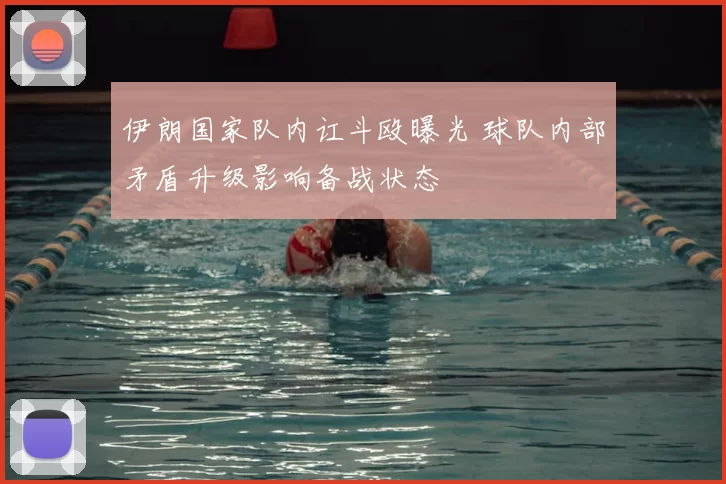 伊朗国家队内讧斗殴曝光 球队内部矛盾升级影响备战状态