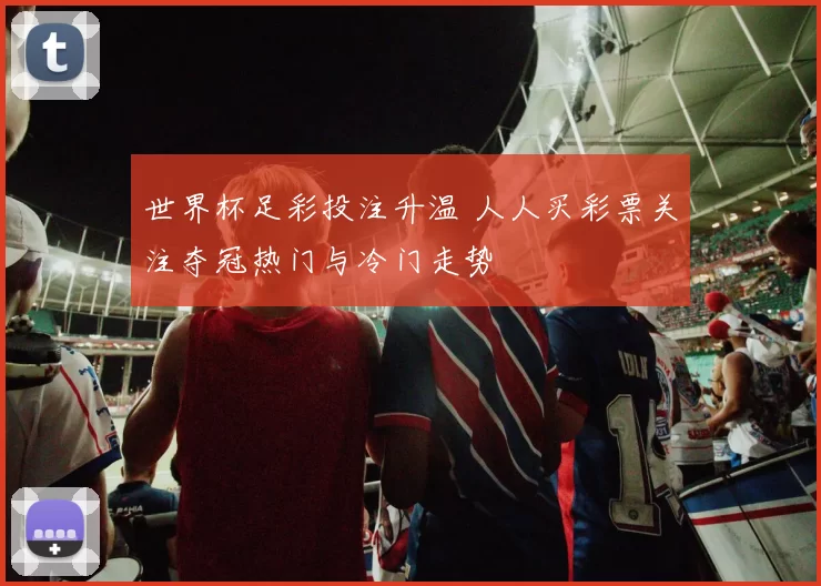 世界杯足彩投注升温 人人买彩票关注夺冠热门与冷门走势