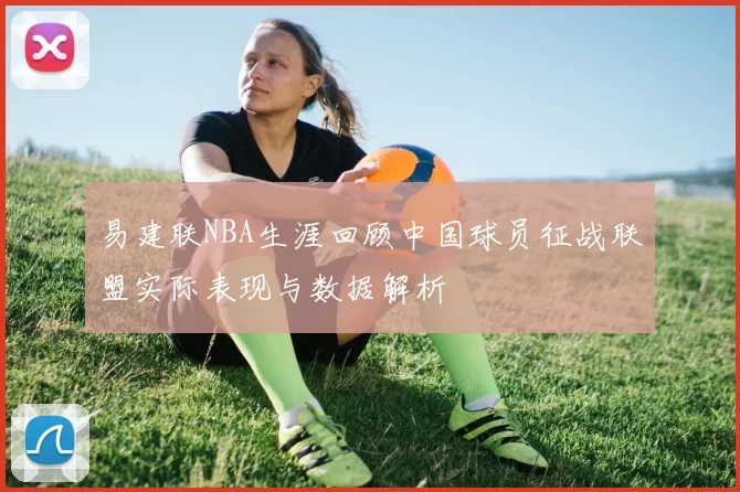 易建联NBA生涯回顾中国球员征战联盟实际表现与数据解析