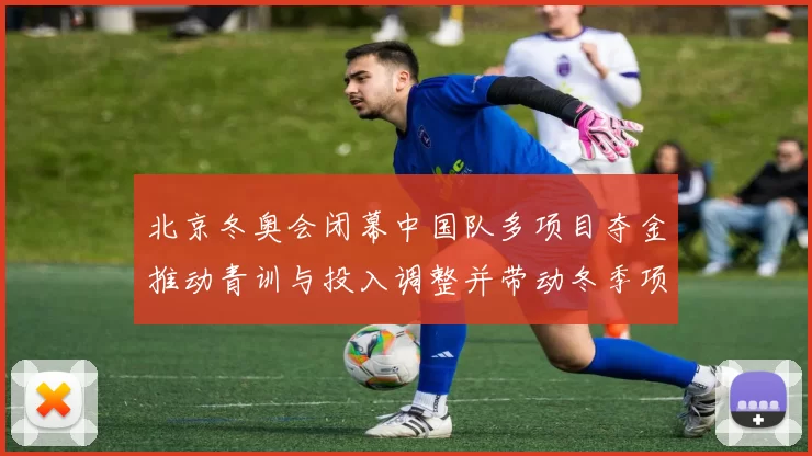北京冬奥会闭幕中国队多项目夺金推动青训与投入调整并带动冬季项目发展