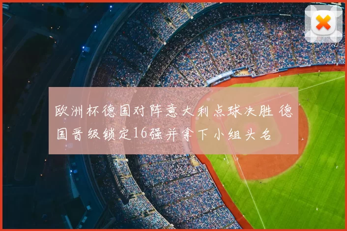 欧洲杯德国对阵意大利点球决胜 德国晋级锁定16强并拿下小组头名