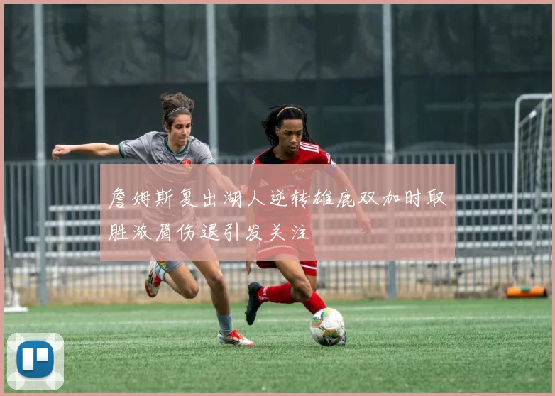 詹姆斯复出湖人逆转雄鹿双加时取胜浓眉伤退引发关注