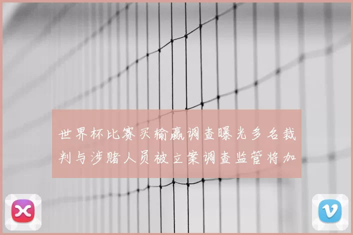 世界杯比赛买输赢调查曝光多名裁判与涉赌人员被立案调查监管将加强
