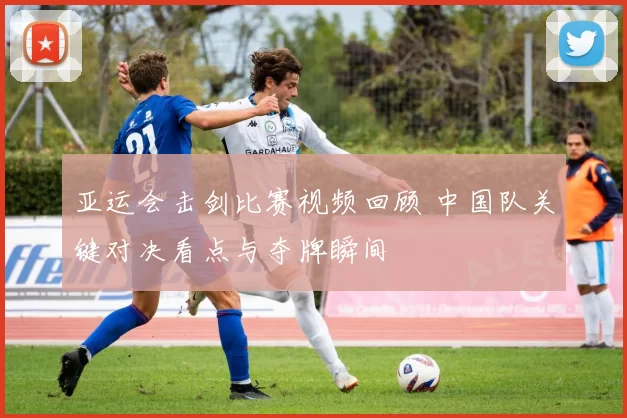 亚运会击剑比赛视频回顾 中国队关键对决看点与夺牌瞬间