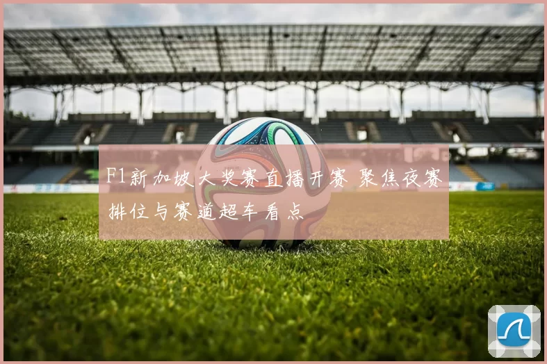 F1新加坡大奖赛直播开赛 聚焦夜赛排位与赛道超车看点