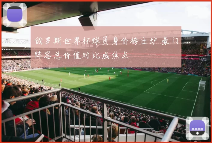 俄罗斯世界杯球员身价榜出炉 豪门阵容总价值对比成焦点