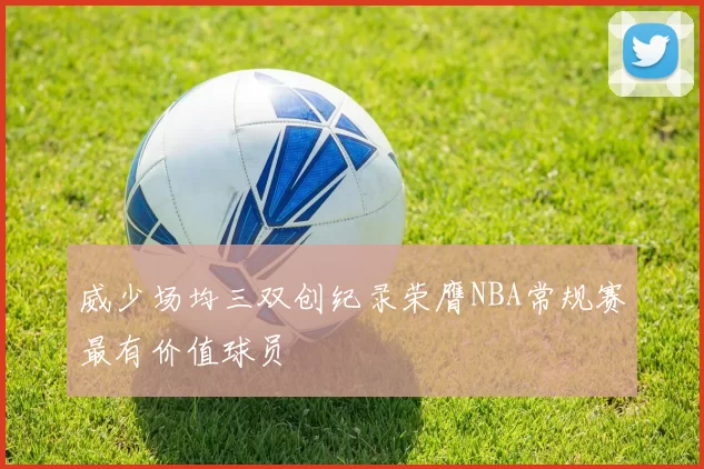 威少场均三双创纪录荣膺NBA常规赛最有价值球员